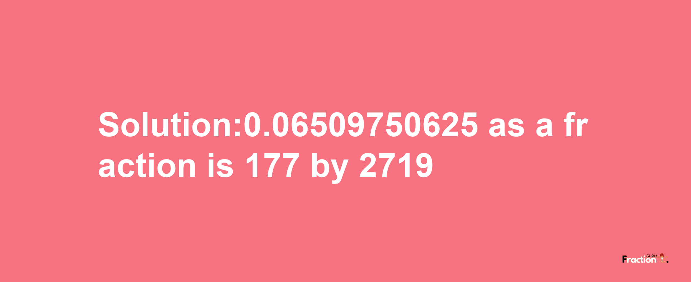 Solution:0.06509750625 as a fraction is 177/2719