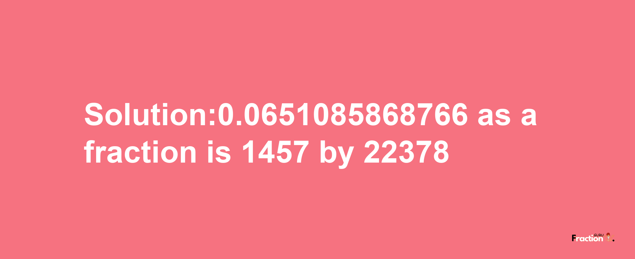 Solution:0.0651085868766 as a fraction is 1457/22378