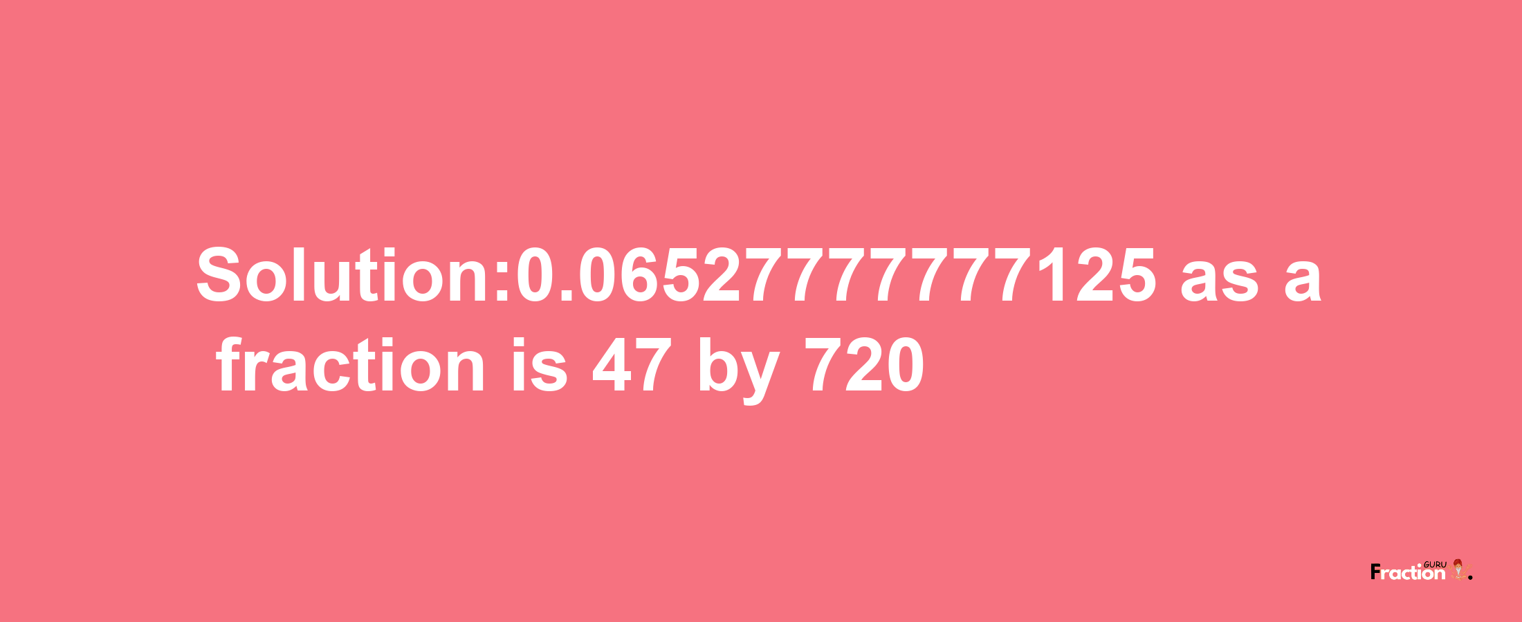 Solution:0.06527777777125 as a fraction is 47/720