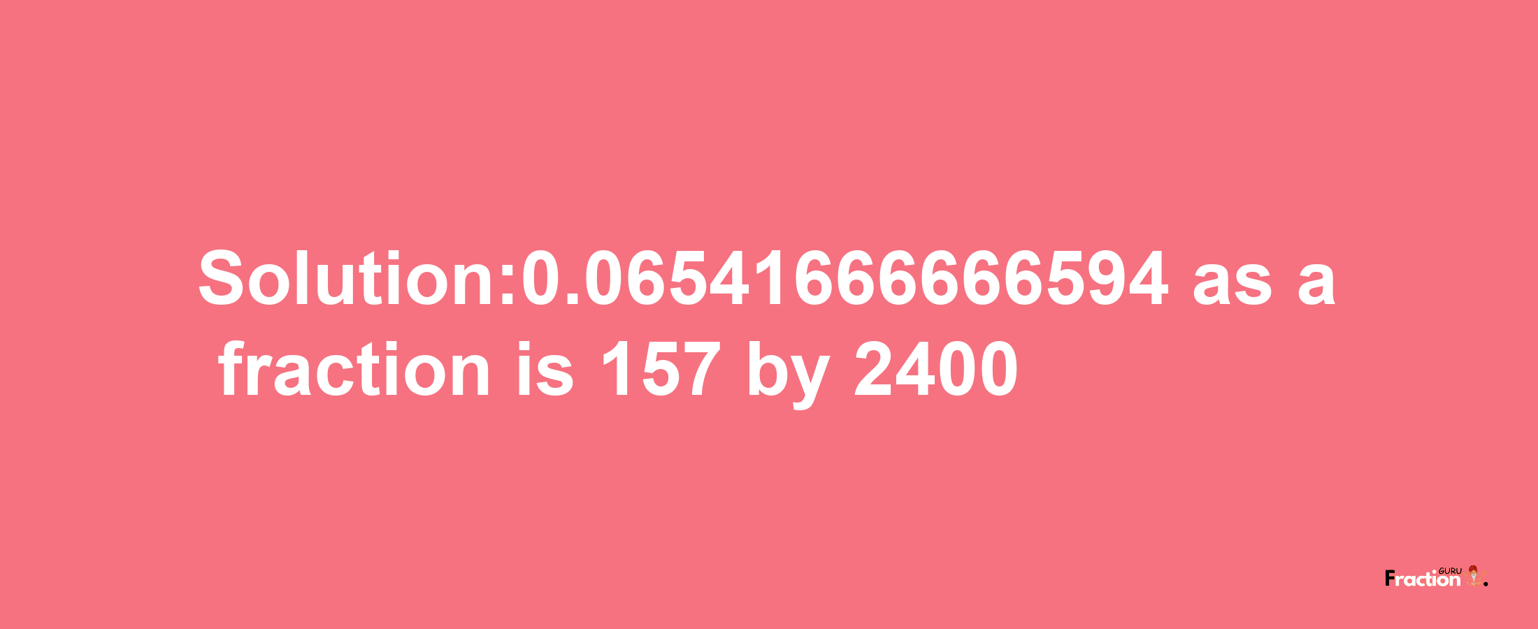 Solution:0.06541666666594 as a fraction is 157/2400