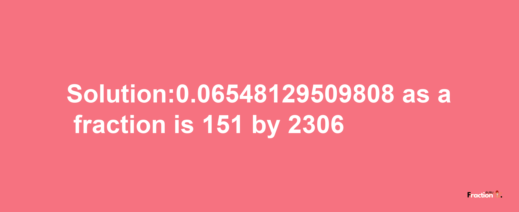 Solution:0.06548129509808 as a fraction is 151/2306