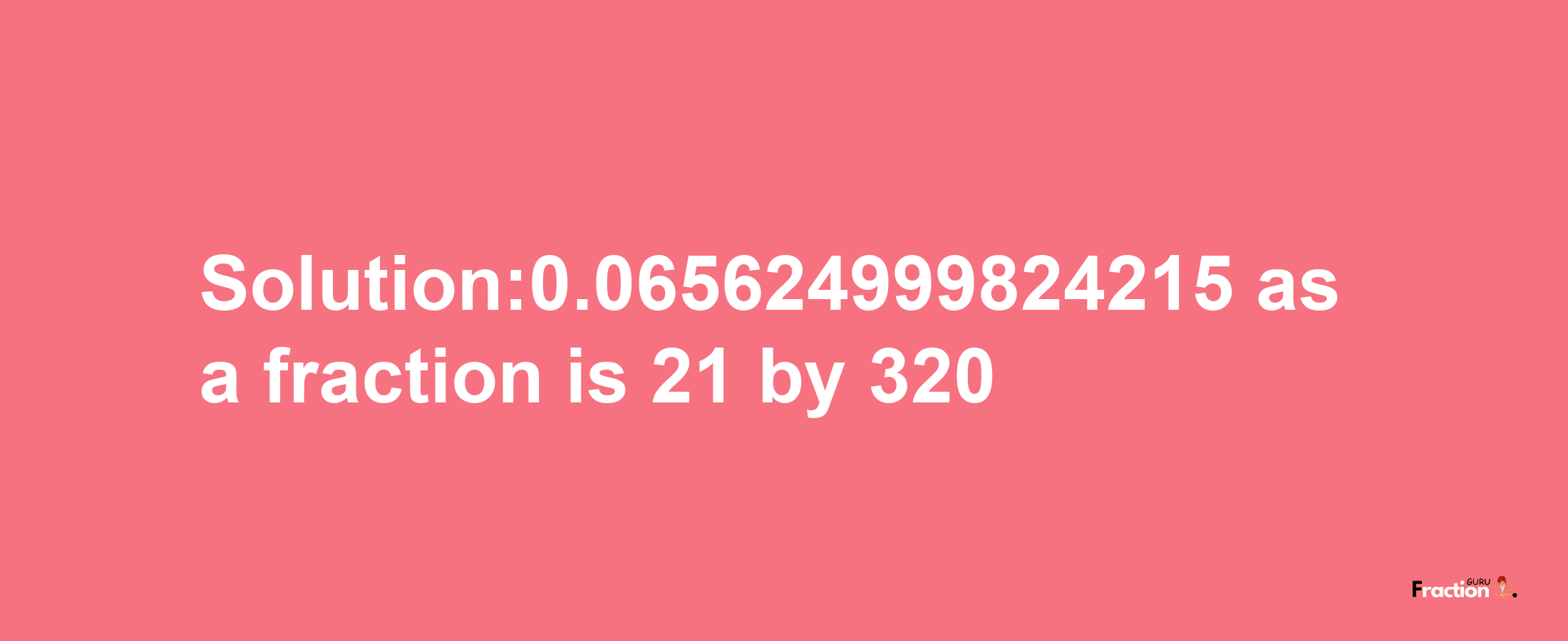 Solution:0.065624999824215 as a fraction is 21/320