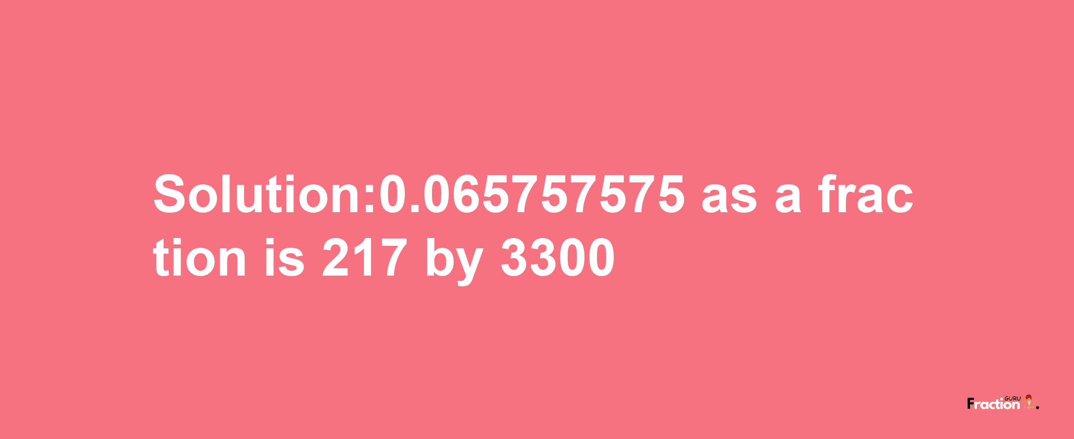 Solution:0.065757575 as a fraction is 217/3300