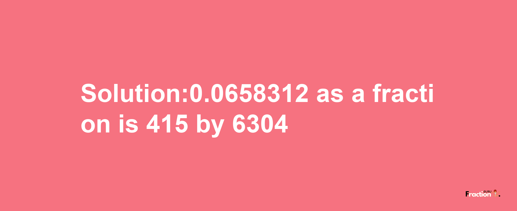 Solution:0.0658312 as a fraction is 415/6304