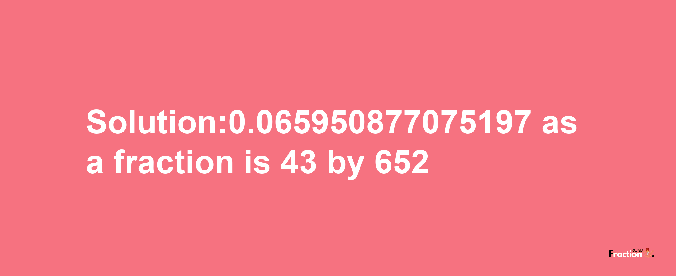 Solution:0.065950877075197 as a fraction is 43/652