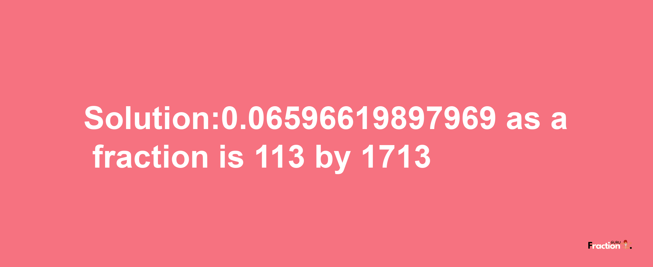 Solution:0.06596619897969 as a fraction is 113/1713