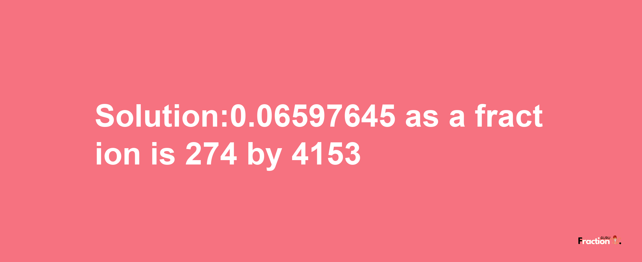 Solution:0.06597645 as a fraction is 274/4153