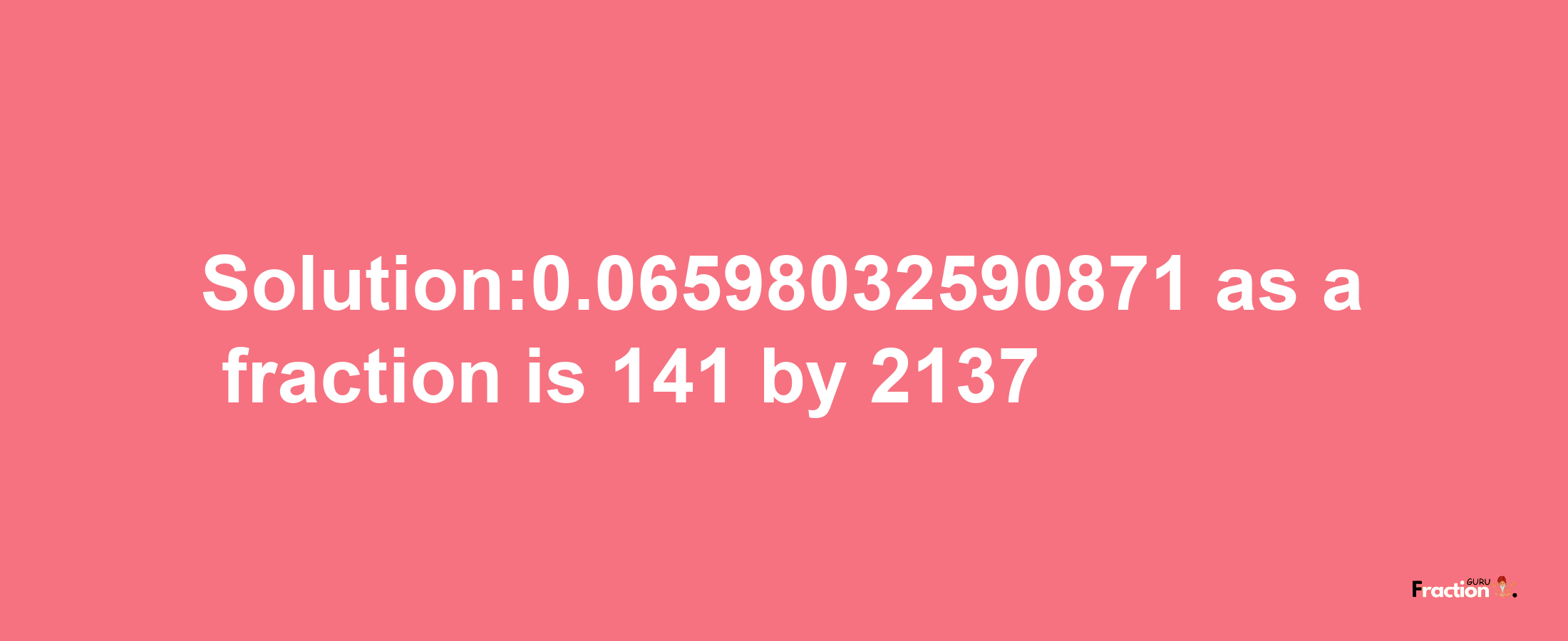 Solution:0.06598032590871 as a fraction is 141/2137