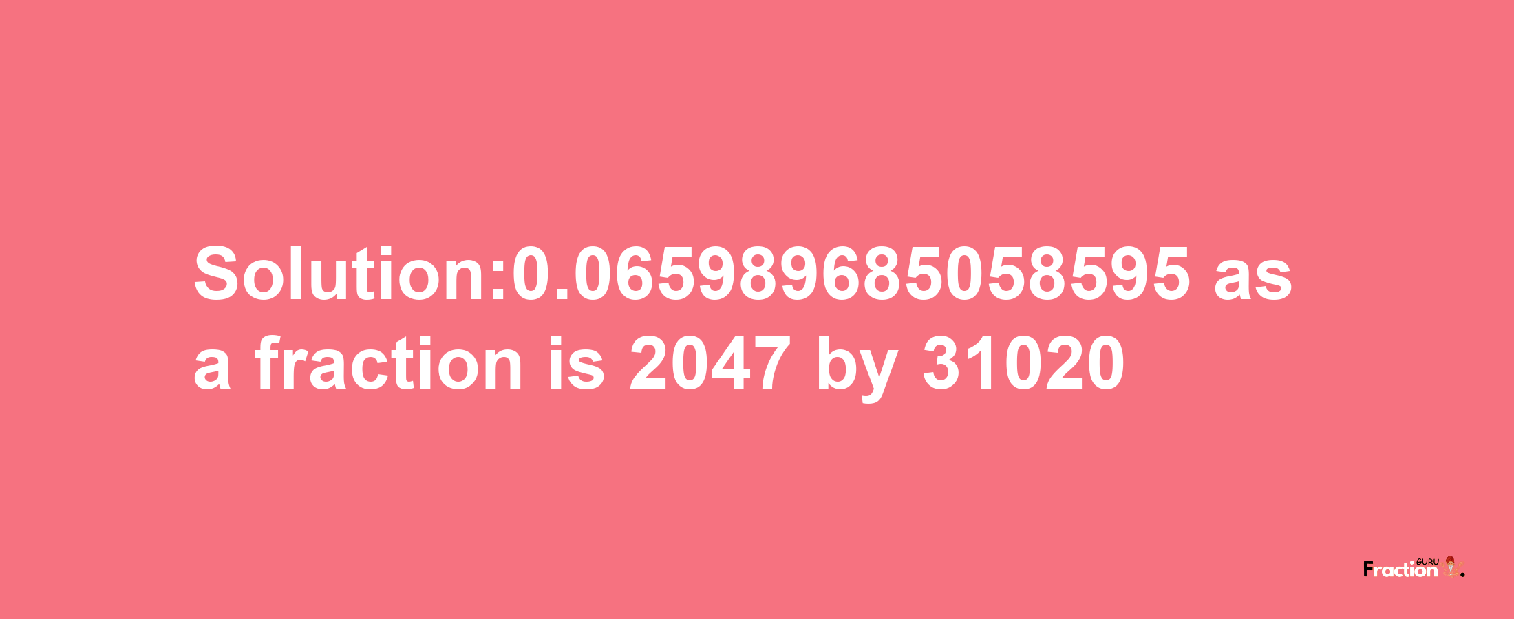 Solution:0.065989685058595 as a fraction is 2047/31020