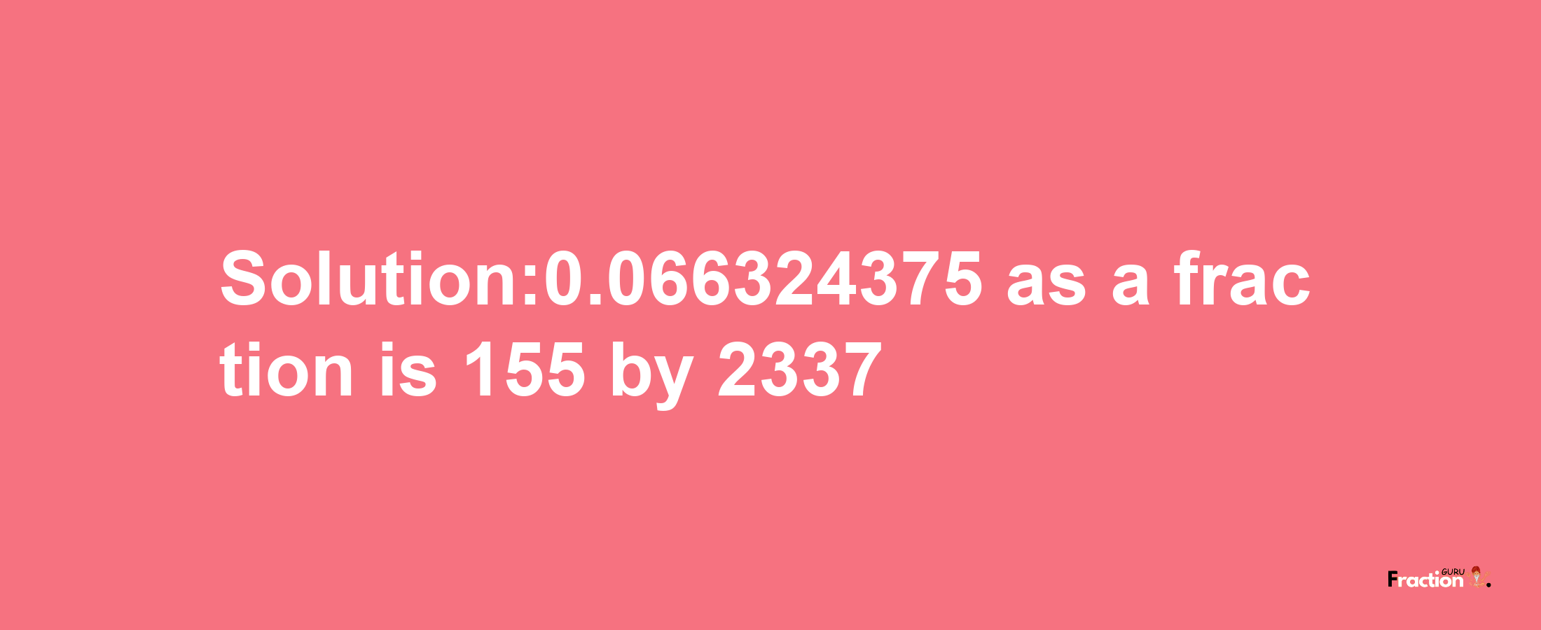 Solution:0.066324375 as a fraction is 155/2337