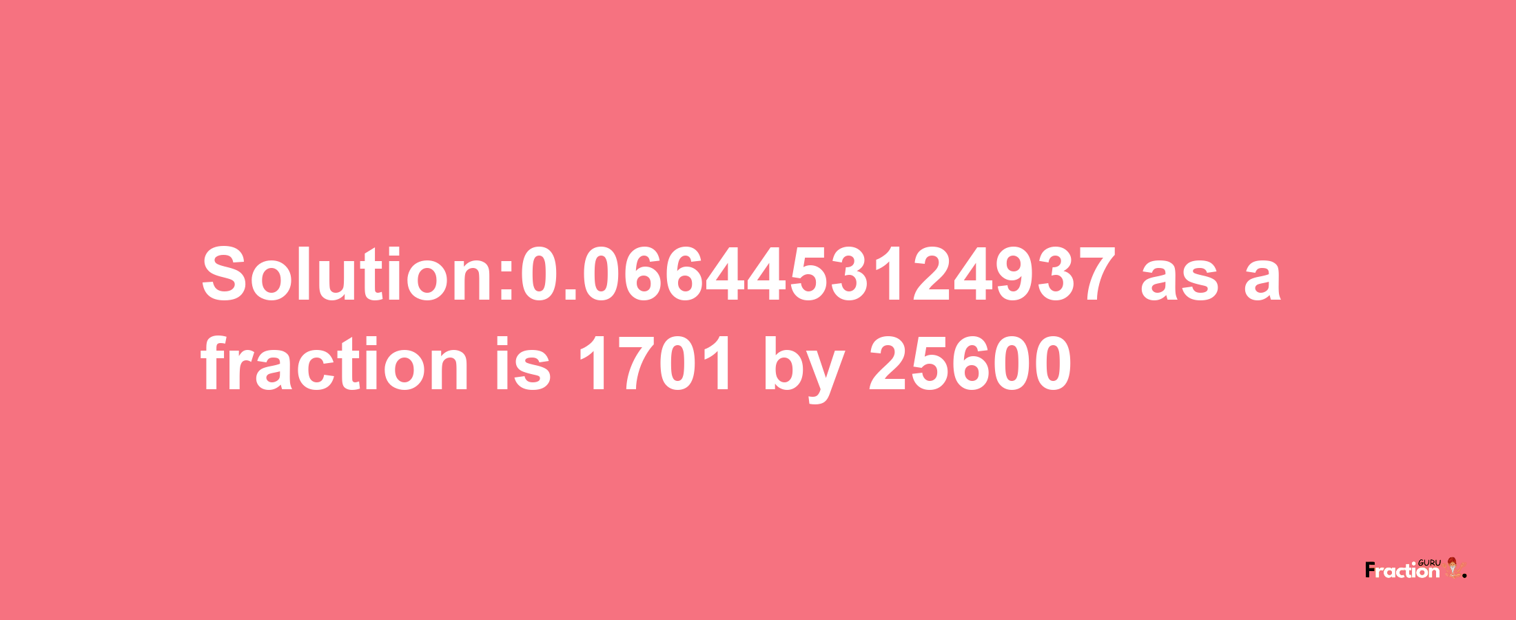 Solution:0.0664453124937 as a fraction is 1701/25600