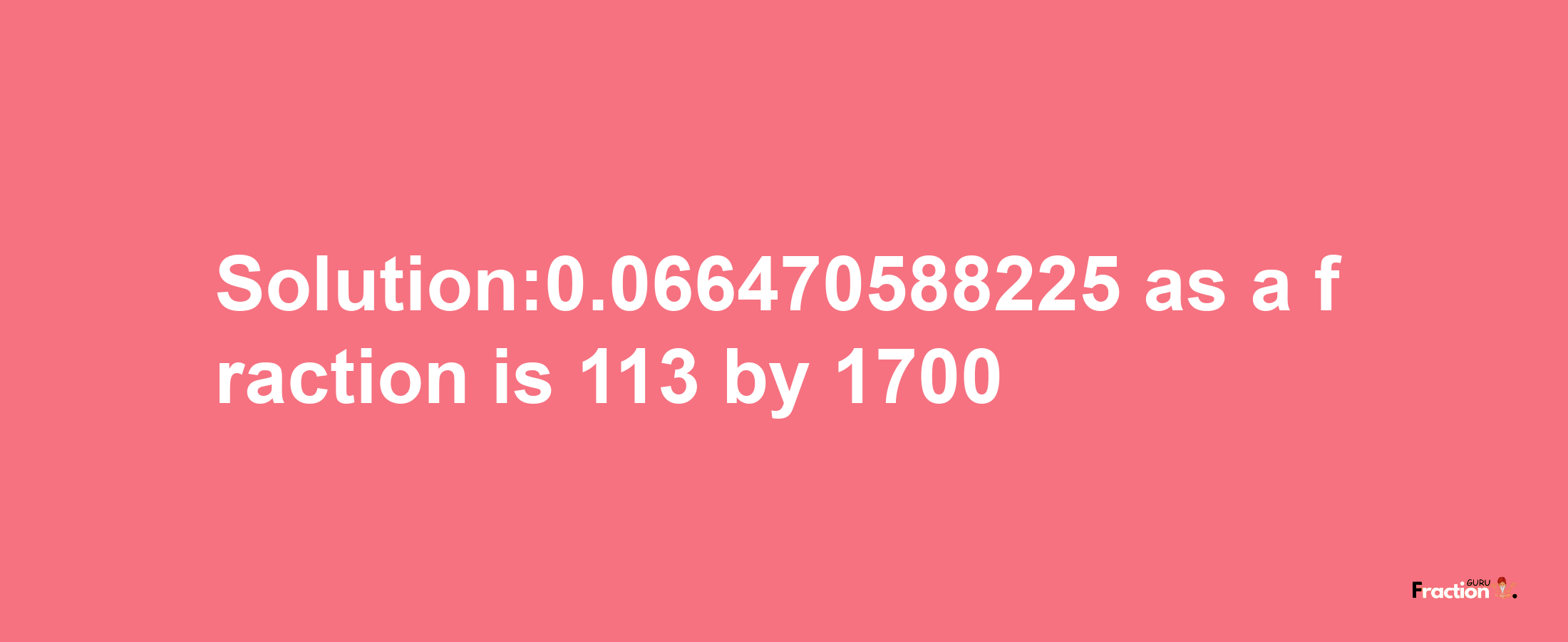 Solution:0.066470588225 as a fraction is 113/1700