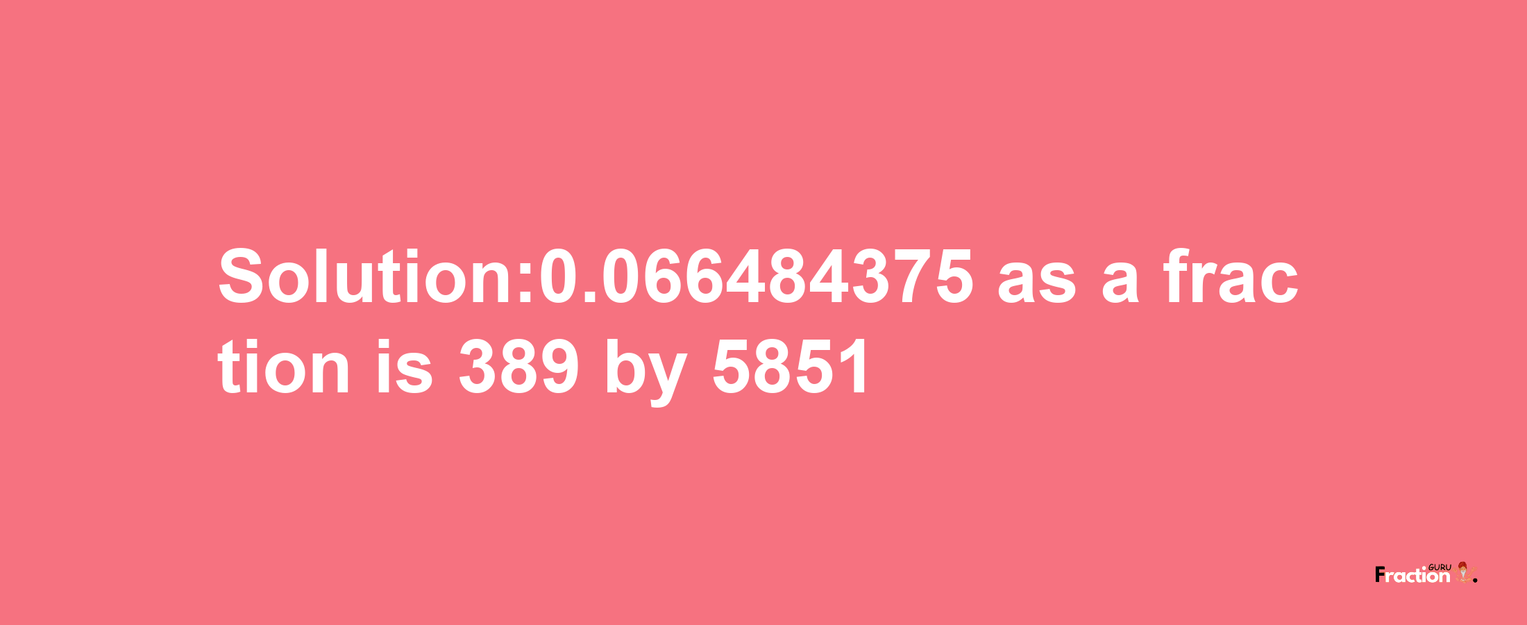 Solution:0.066484375 as a fraction is 389/5851