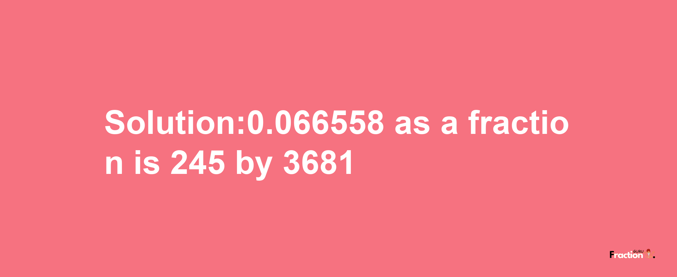 Solution:0.066558 as a fraction is 245/3681