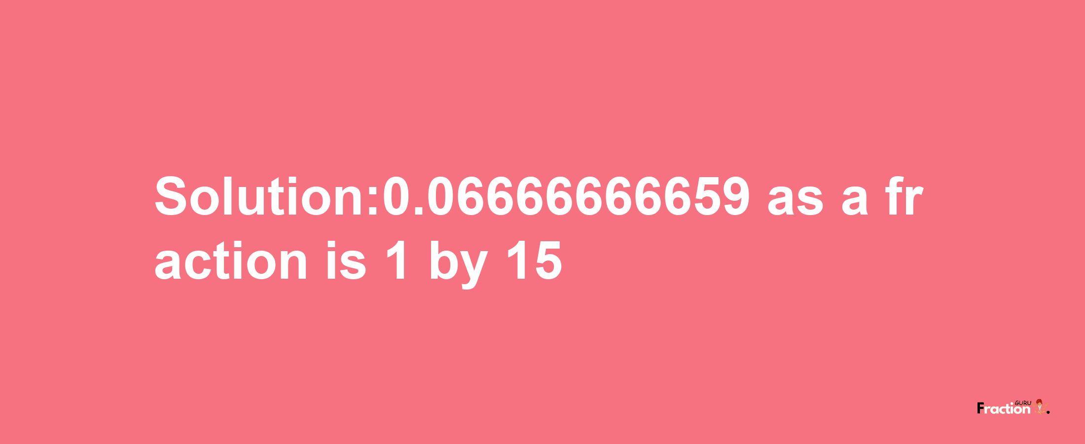 Solution:0.06666666659 as a fraction is 1/15