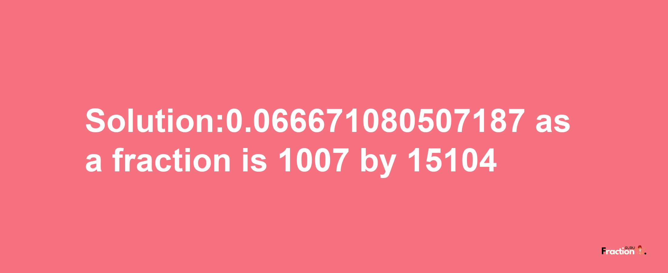 Solution:0.066671080507187 as a fraction is 1007/15104