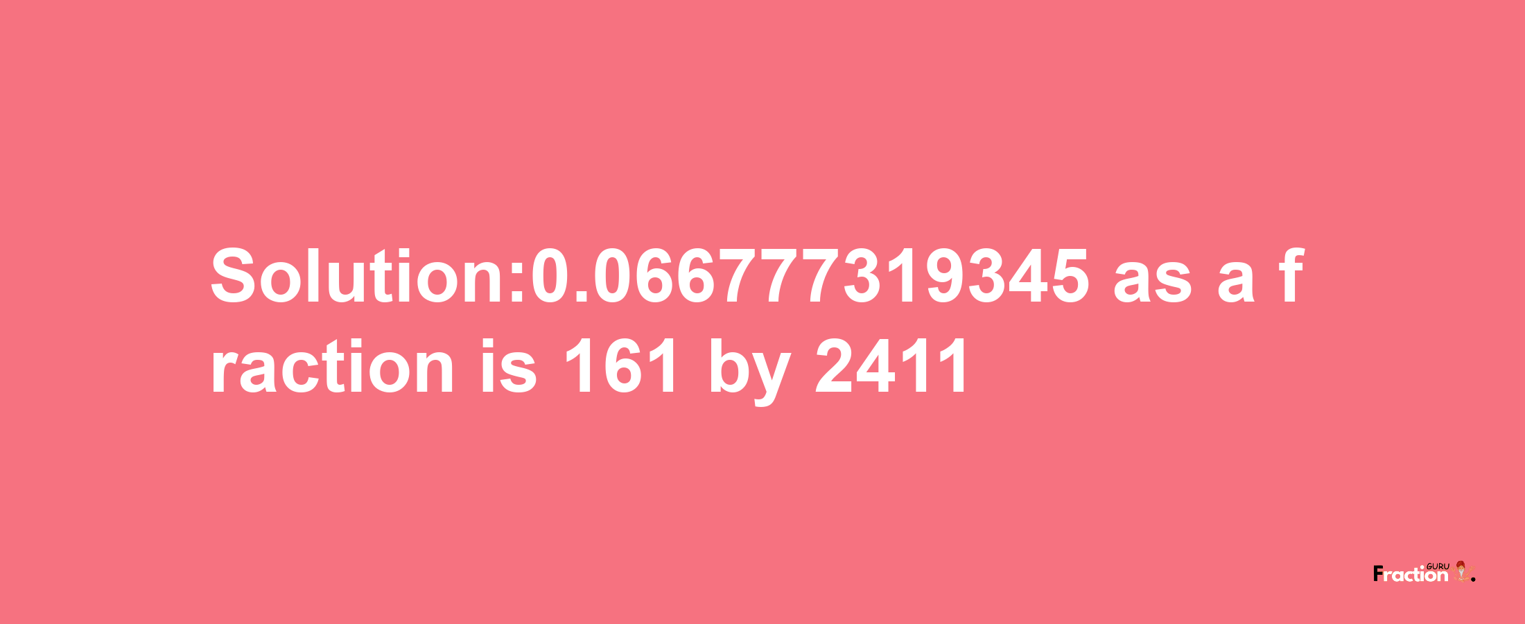 Solution:0.066777319345 as a fraction is 161/2411