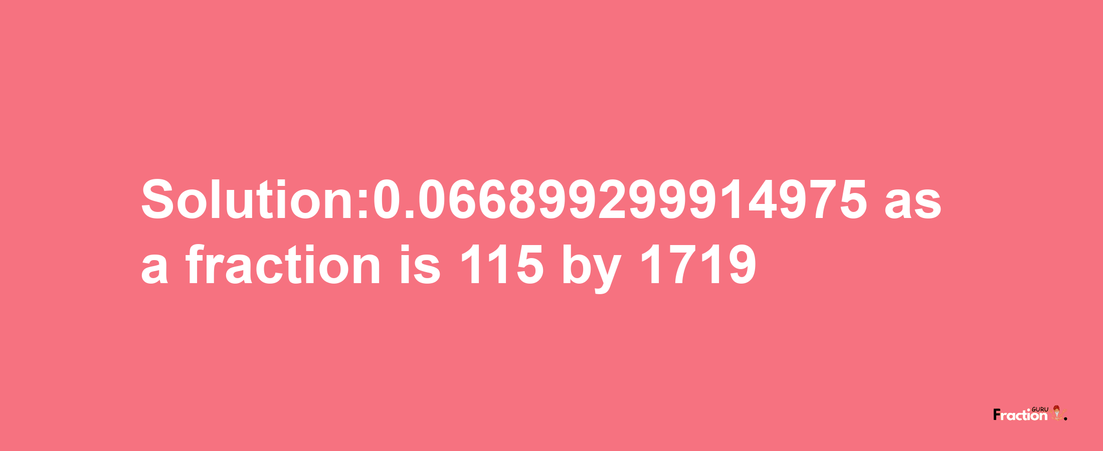 Solution:0.066899299914975 as a fraction is 115/1719