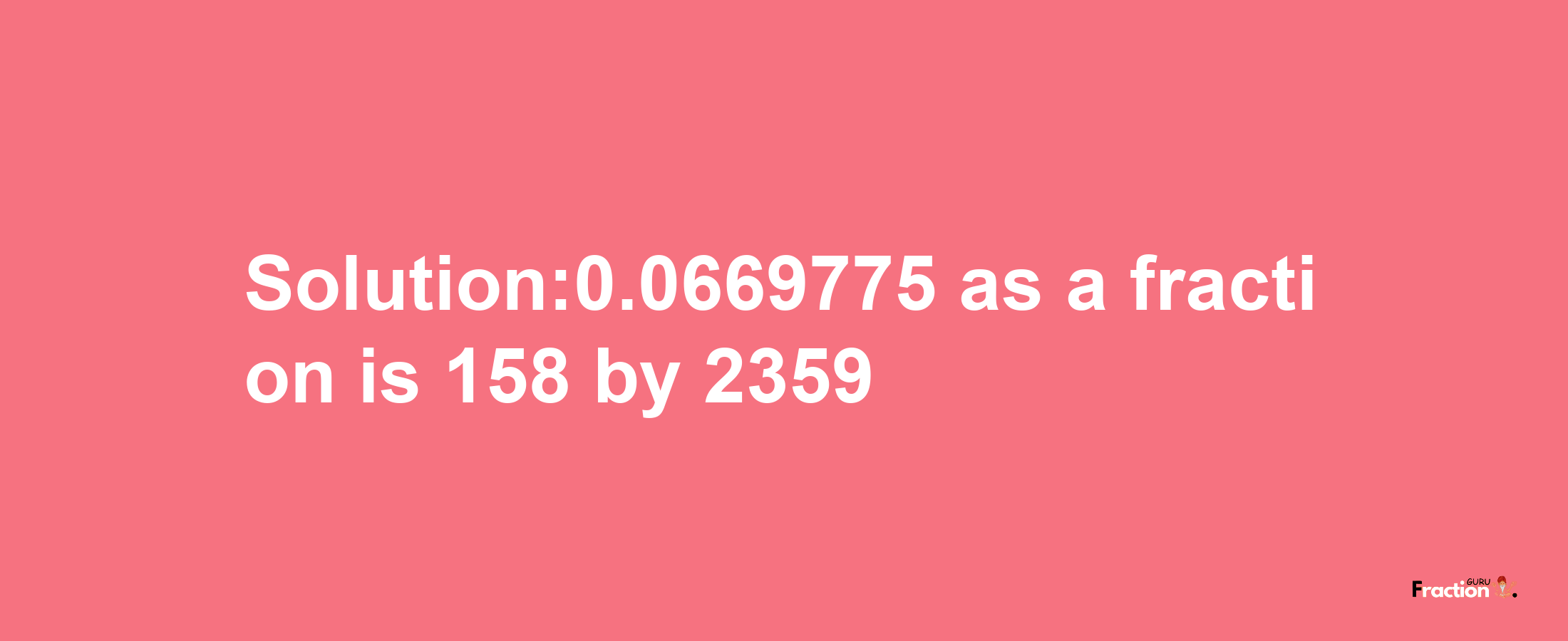 Solution:0.0669775 as a fraction is 158/2359