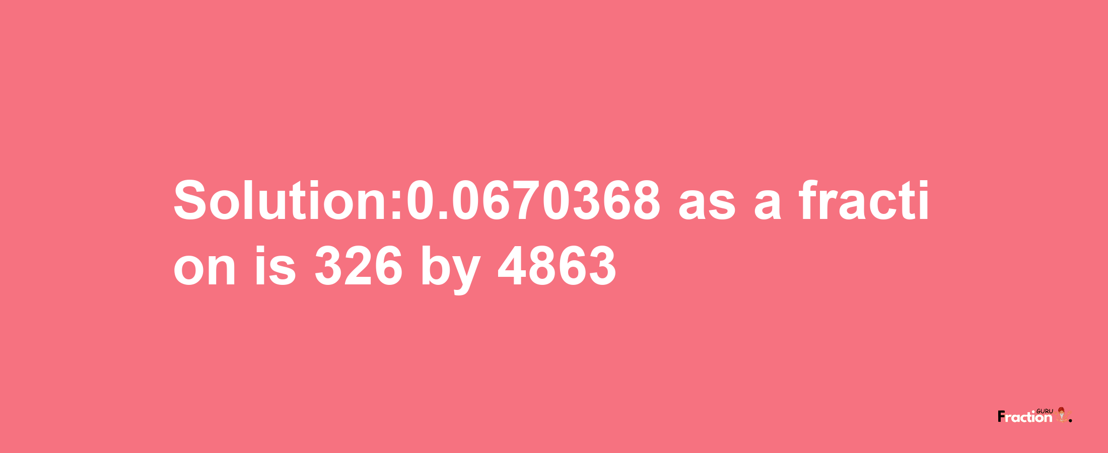 Solution:0.0670368 as a fraction is 326/4863