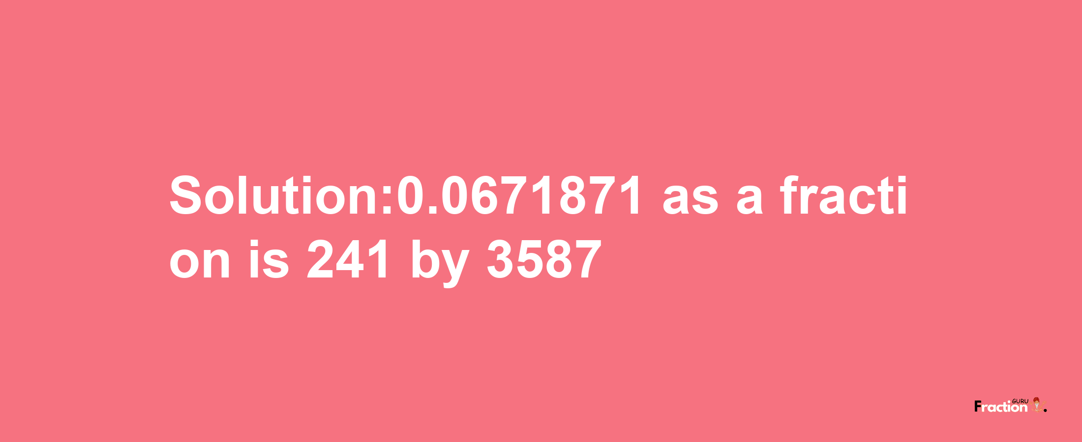 Solution:0.0671871 as a fraction is 241/3587