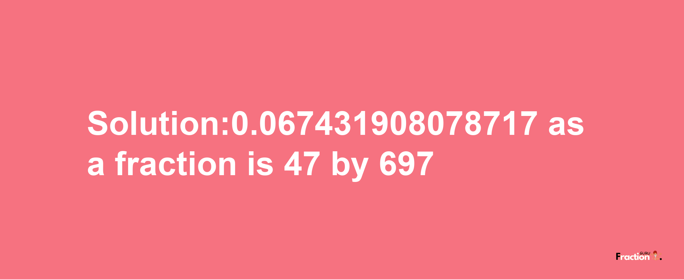 Solution:0.067431908078717 as a fraction is 47/697