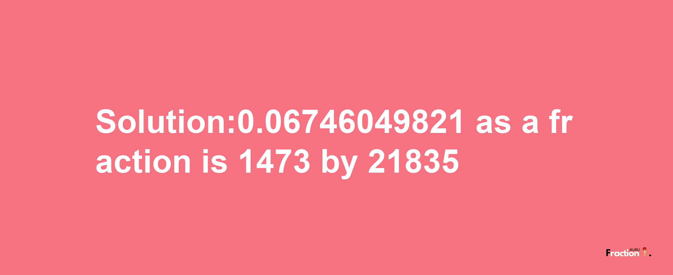 Solution:0.06746049821 as a fraction is 1473/21835