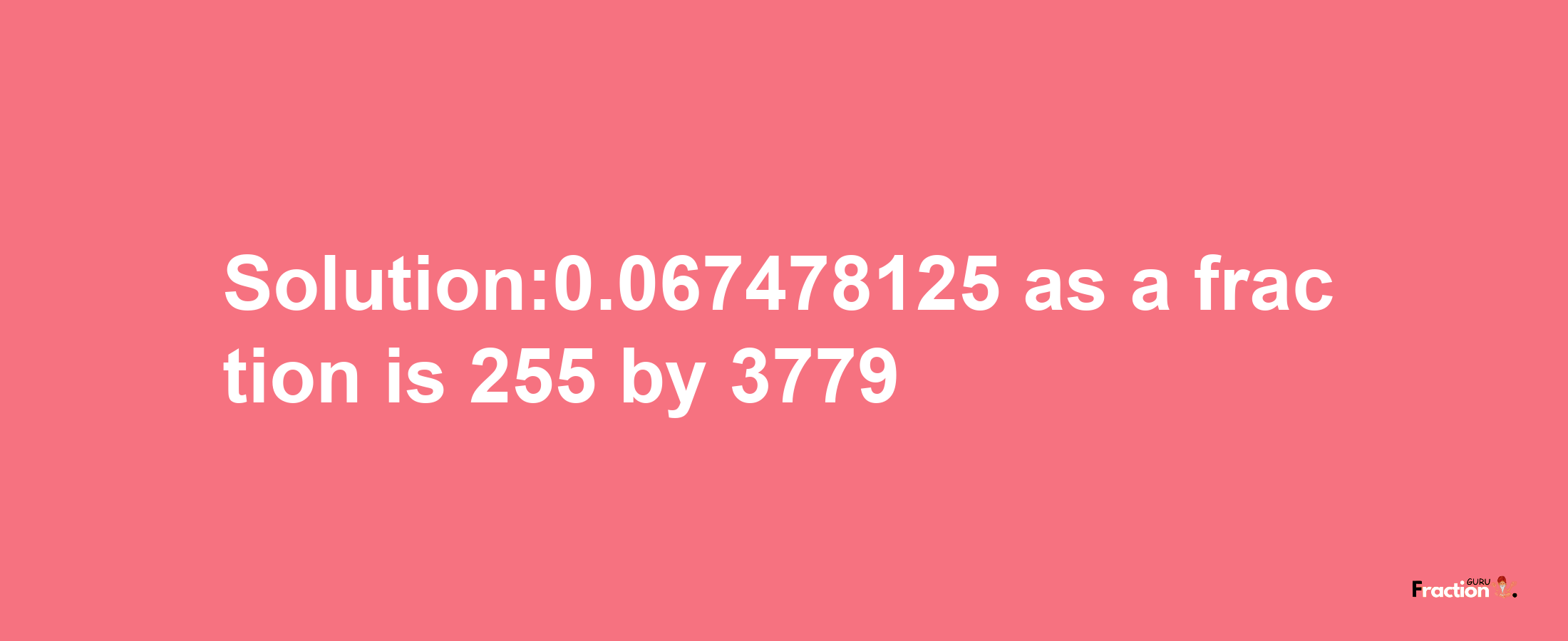 Solution:0.067478125 as a fraction is 255/3779