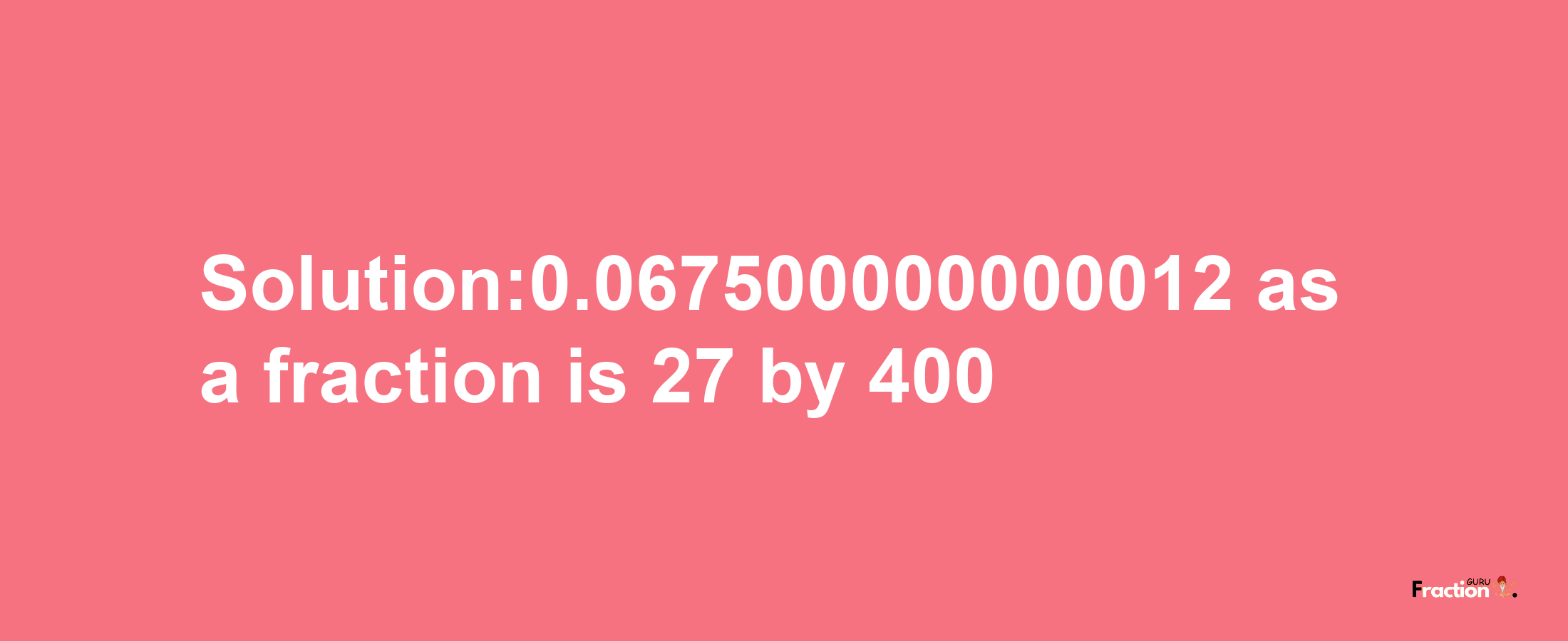 Solution:0.067500000000012 as a fraction is 27/400