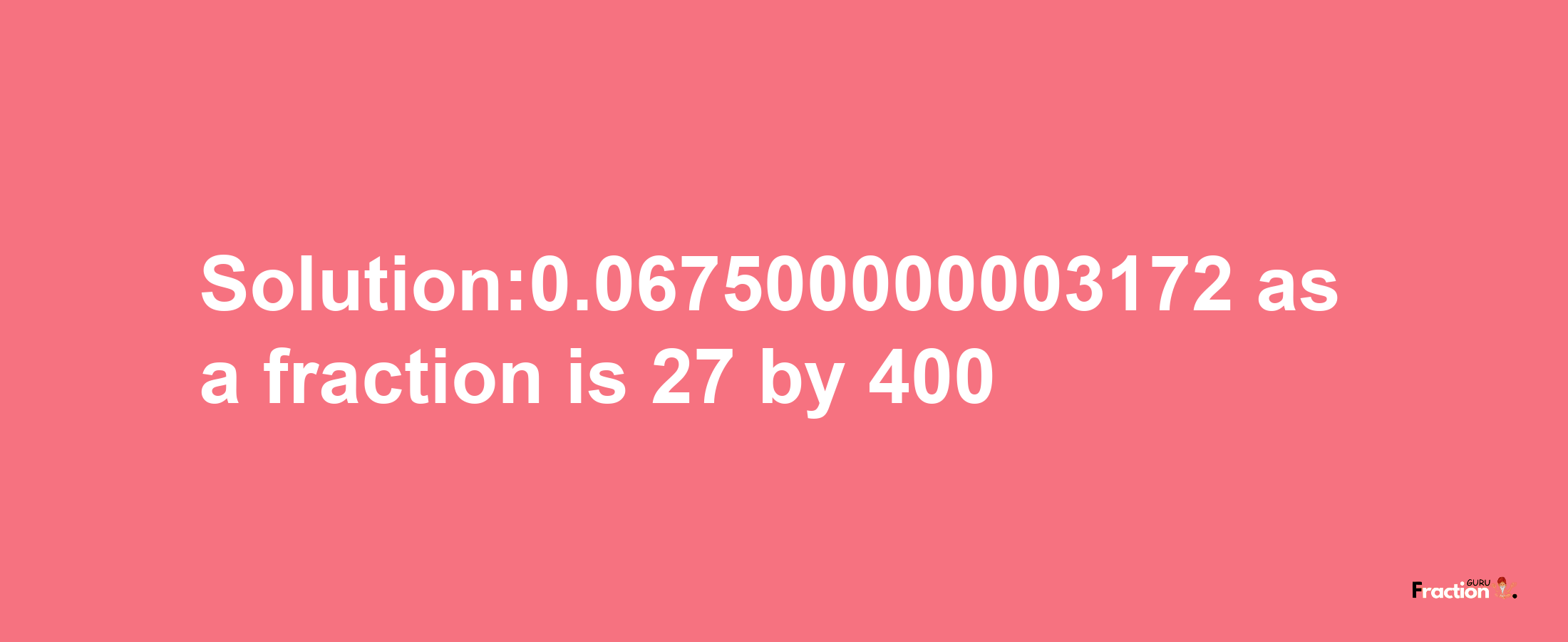 Solution:0.067500000003172 as a fraction is 27/400