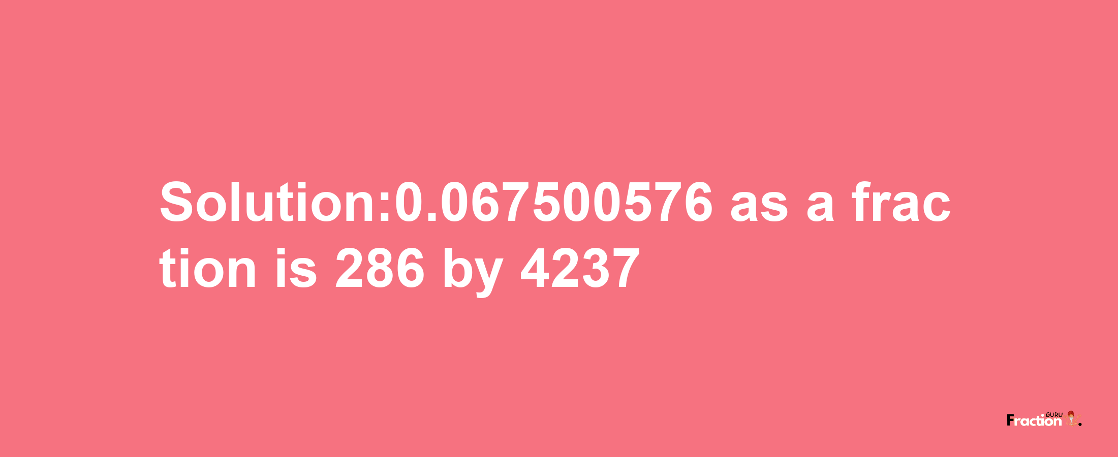 Solution:0.067500576 as a fraction is 286/4237