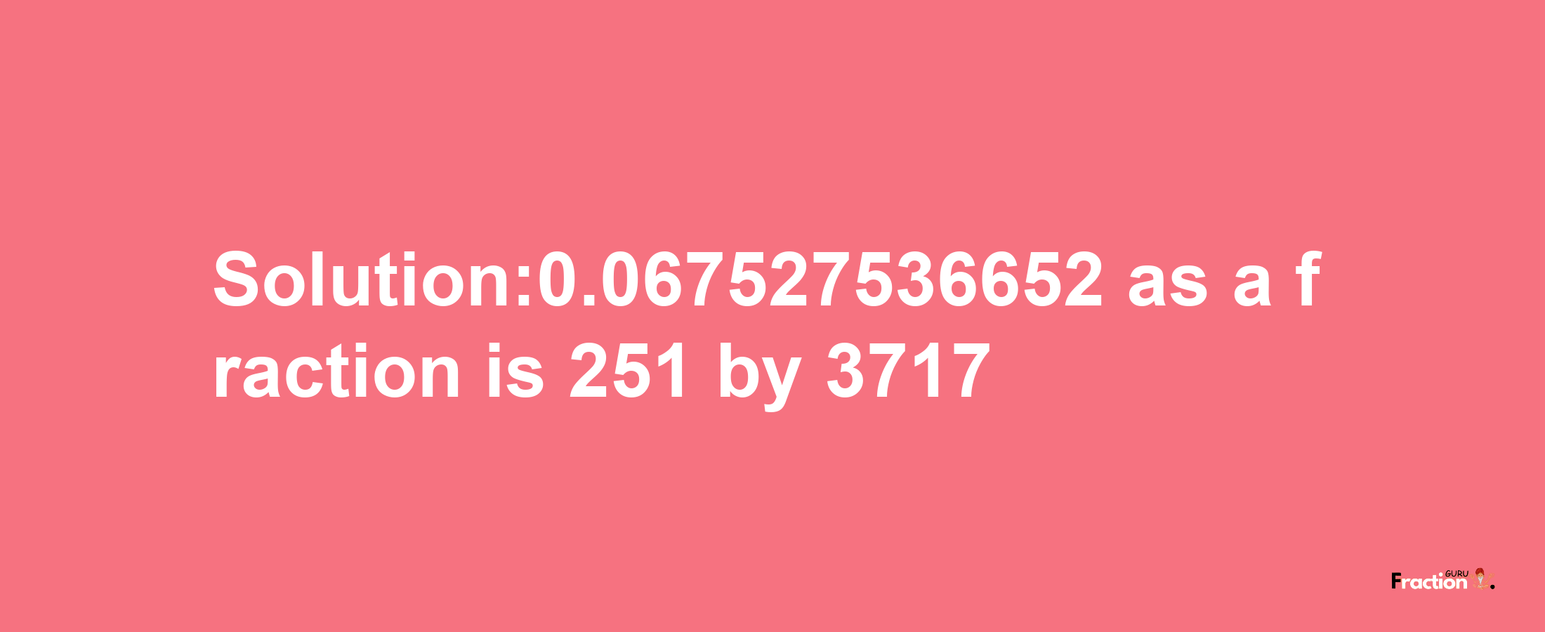 Solution:0.067527536652 as a fraction is 251/3717