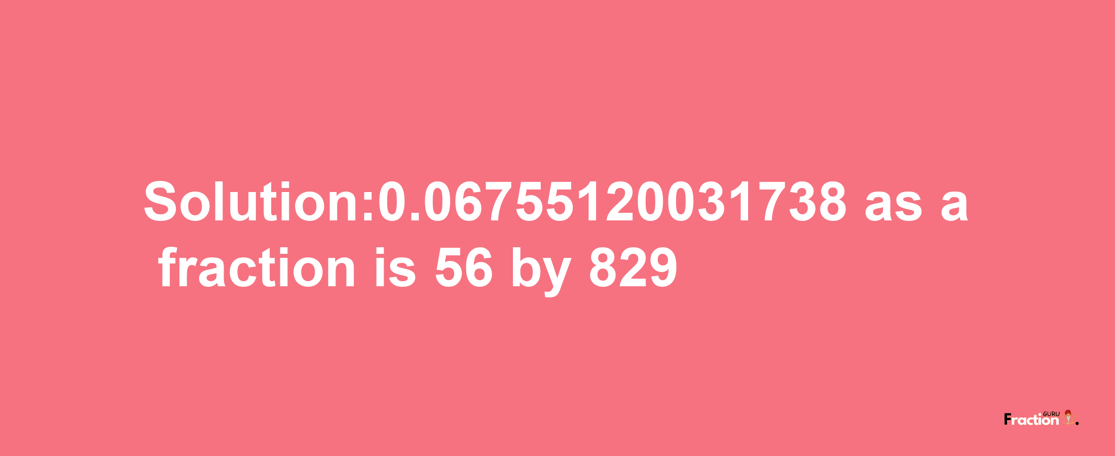 Solution:0.06755120031738 as a fraction is 56/829