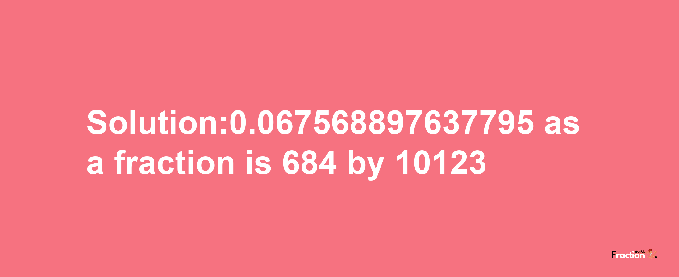 Solution:0.067568897637795 as a fraction is 684/10123