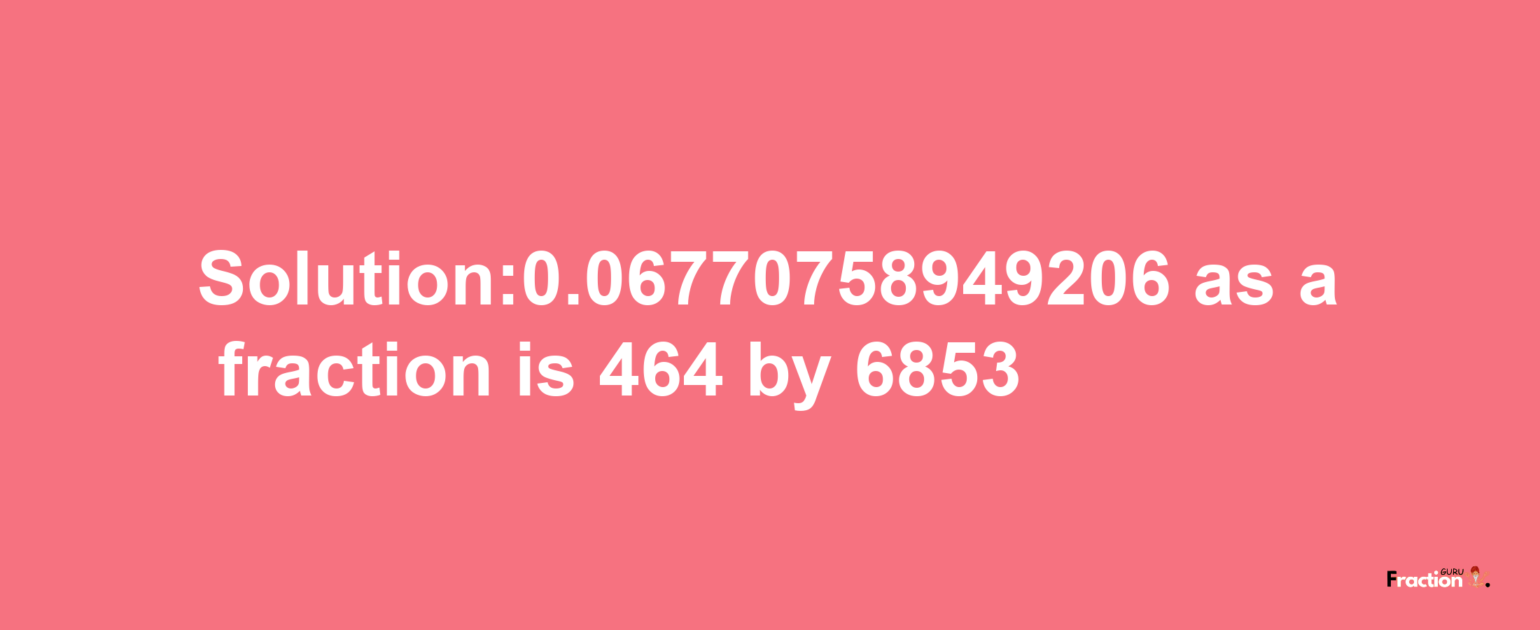 Solution:0.06770758949206 as a fraction is 464/6853