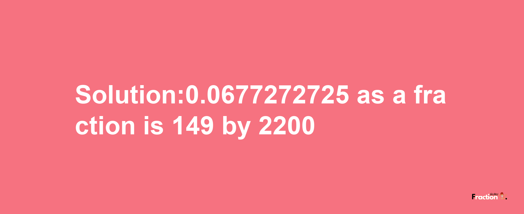 Solution:0.0677272725 as a fraction is 149/2200