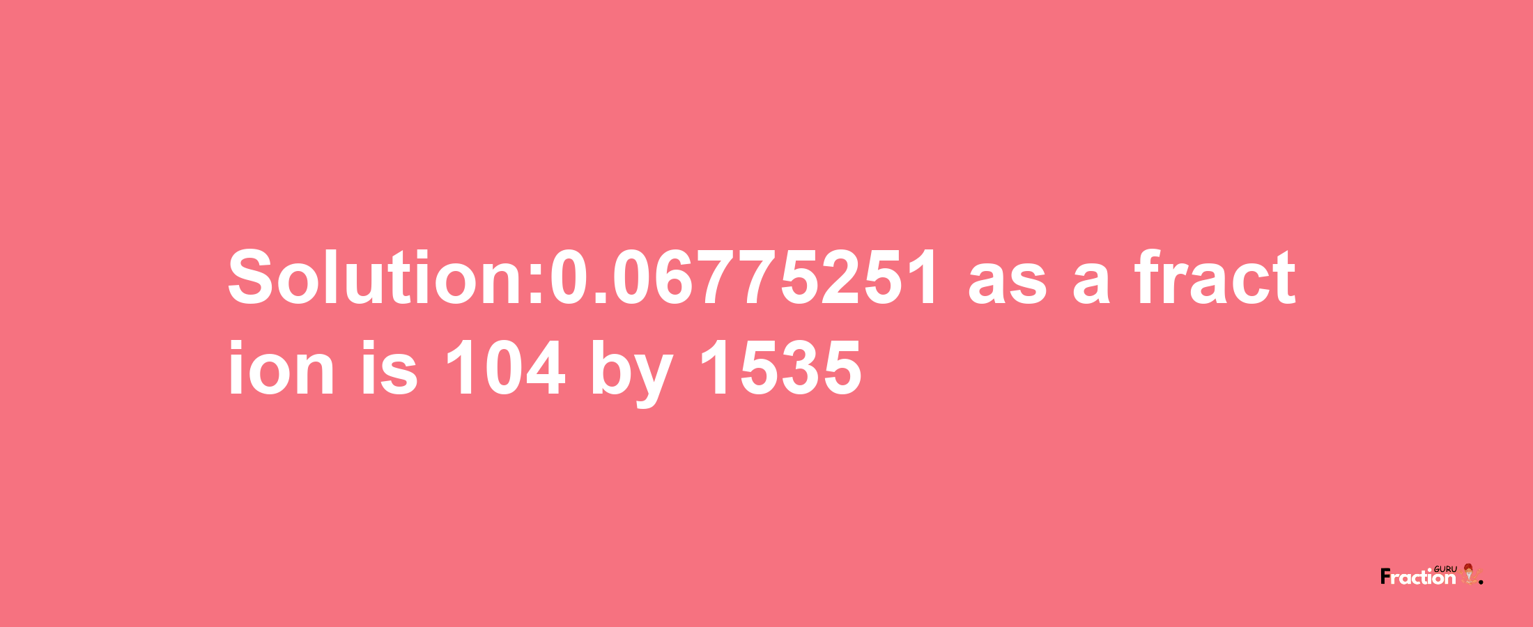 Solution:0.06775251 as a fraction is 104/1535