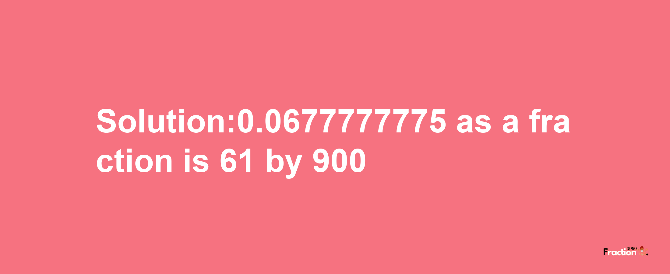 Solution:0.0677777775 as a fraction is 61/900