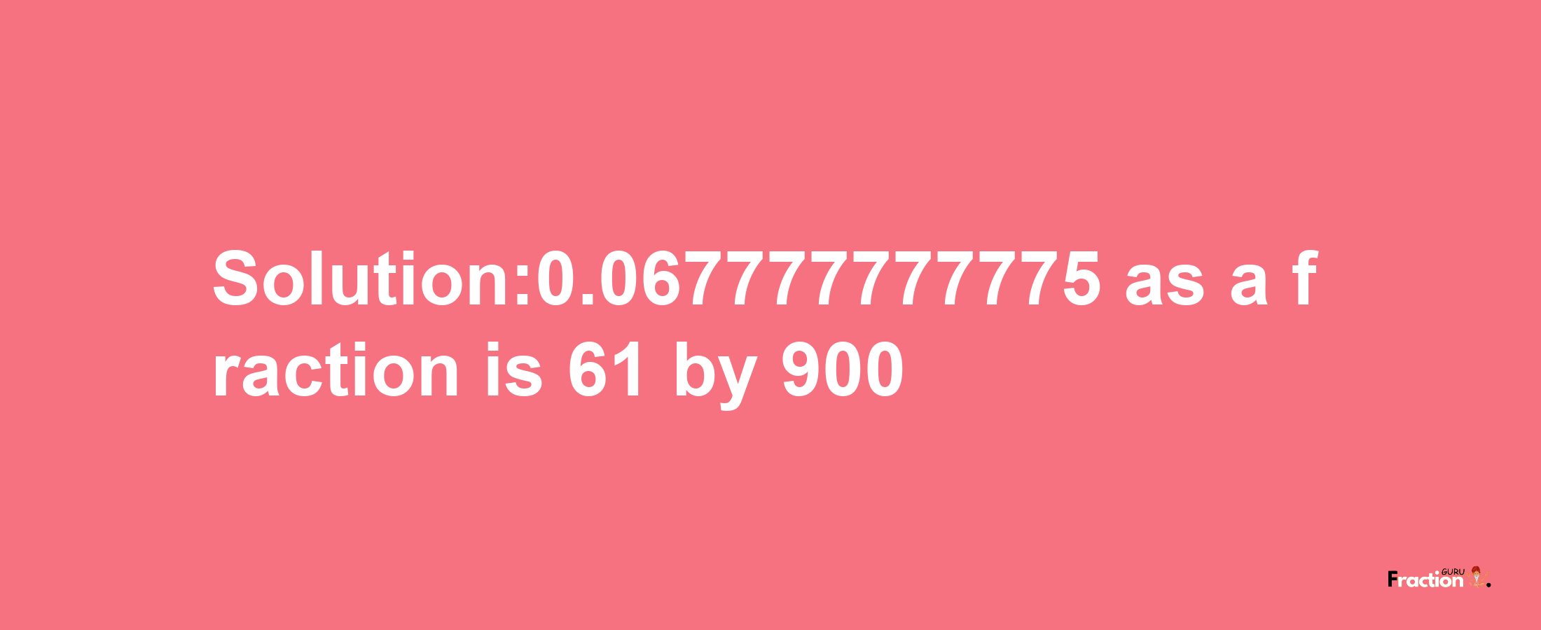 Solution:0.067777777775 as a fraction is 61/900