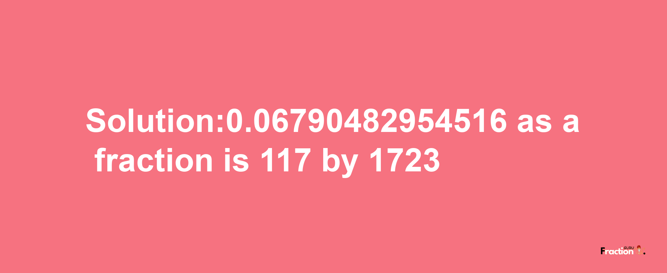 Solution:0.06790482954516 as a fraction is 117/1723