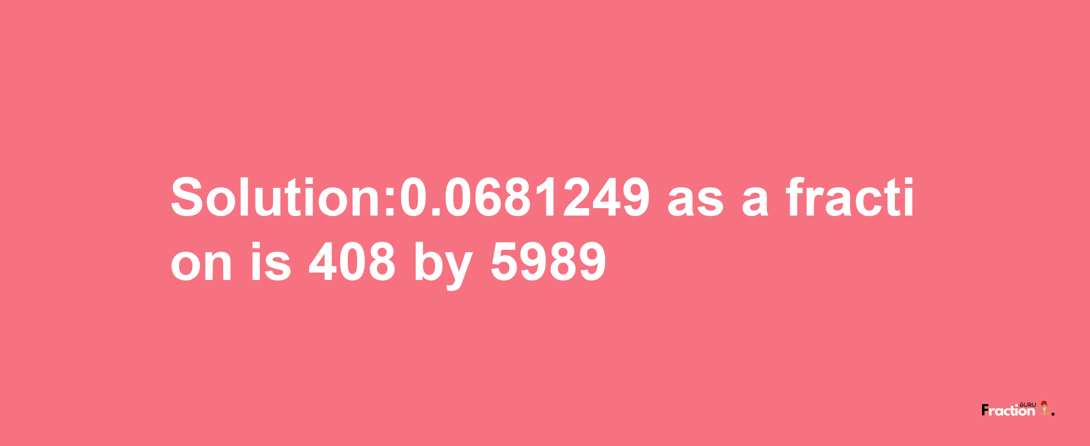 Solution:0.0681249 as a fraction is 408/5989