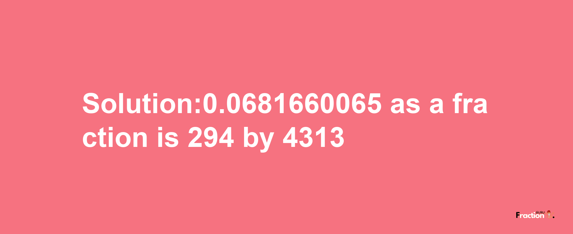 Solution:0.0681660065 as a fraction is 294/4313