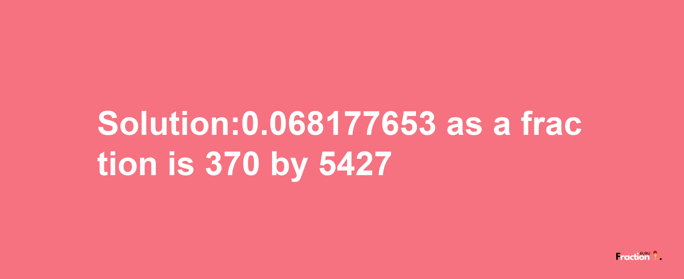 Solution:0.068177653 as a fraction is 370/5427