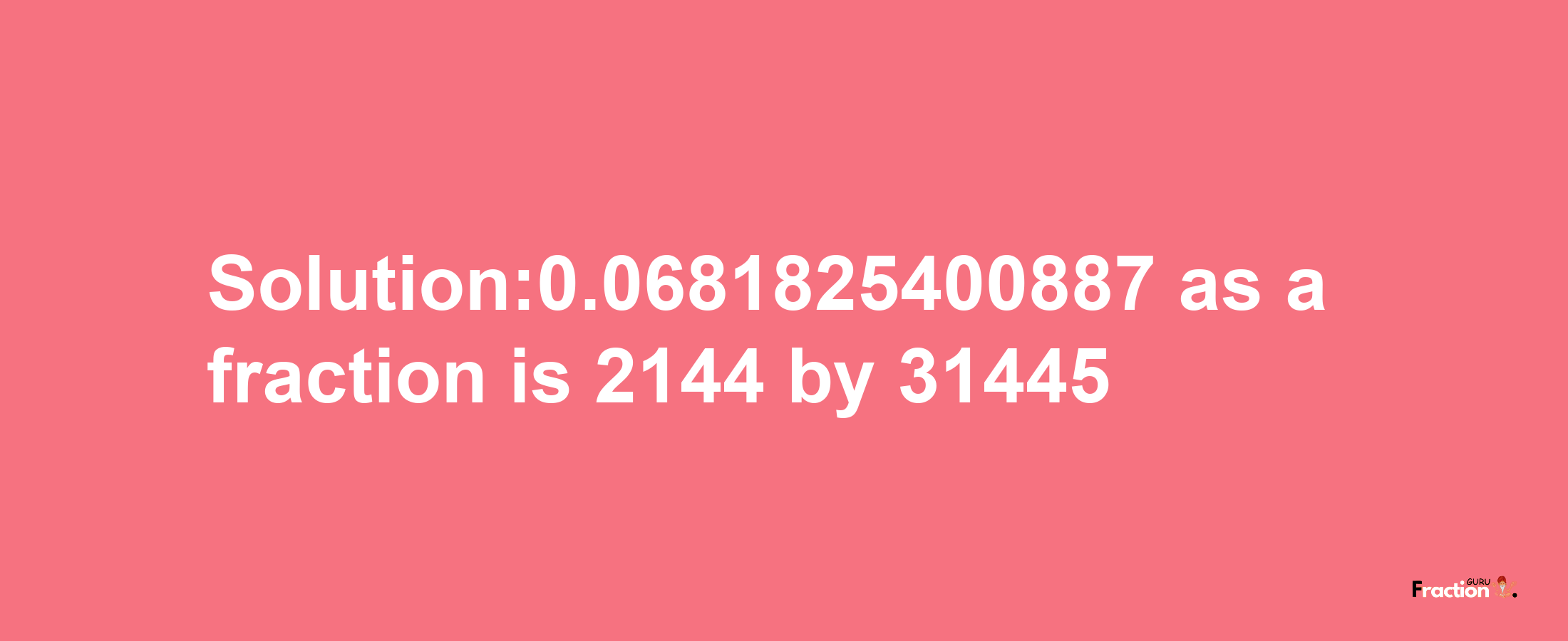 Solution:0.0681825400887 as a fraction is 2144/31445