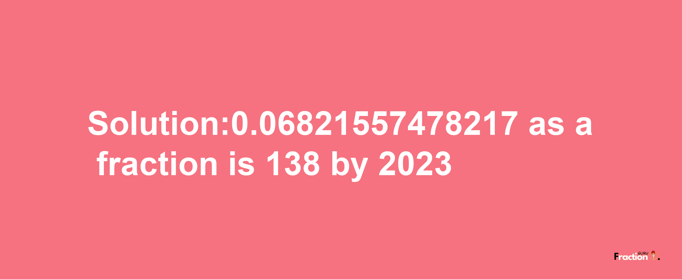 Solution:0.06821557478217 as a fraction is 138/2023