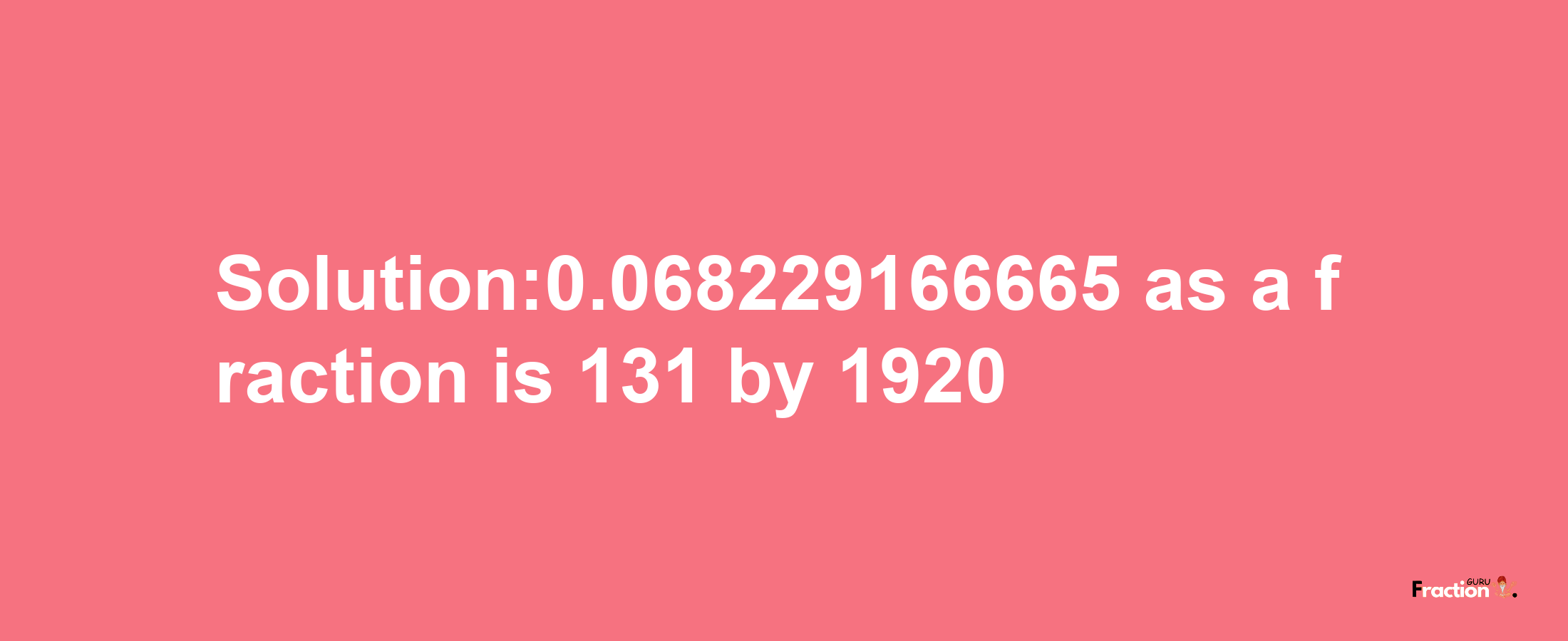 Solution:0.068229166665 as a fraction is 131/1920