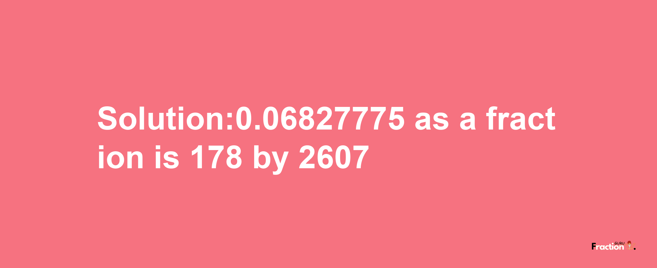 Solution:0.06827775 as a fraction is 178/2607