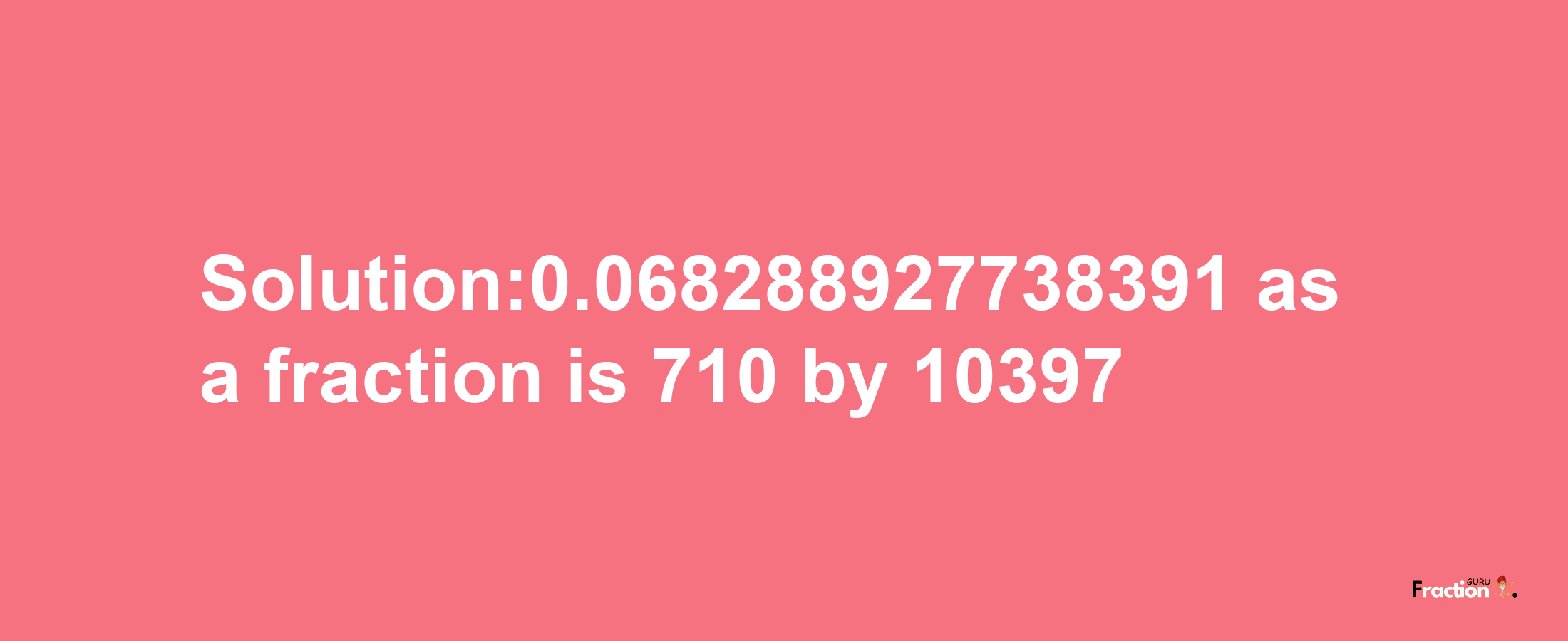 Solution:0.068288927738391 as a fraction is 710/10397