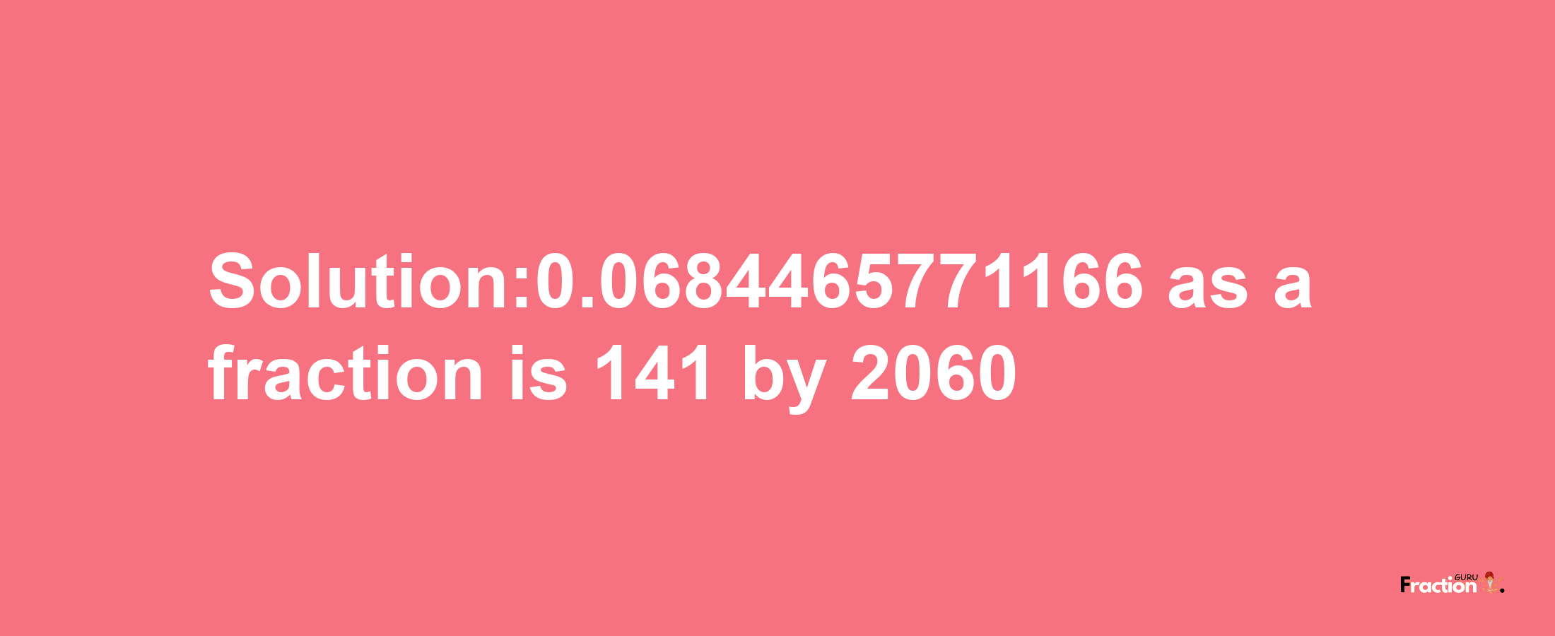 Solution:0.0684465771166 as a fraction is 141/2060