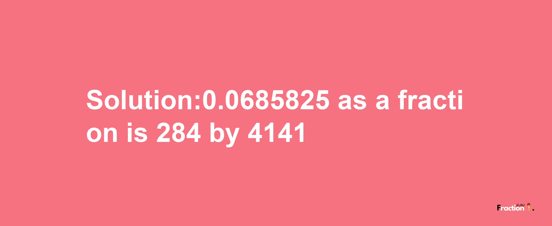 Solution:0.0685825 as a fraction is 284/4141